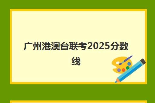 广州港澳台联考2025分数线(广东省2025高考投档线)