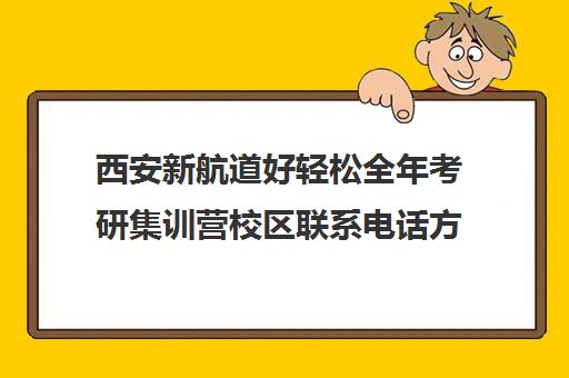 西安新航道好轻松全年考研集训营校区联系电话方式（西安新航道培训机构怎么样）