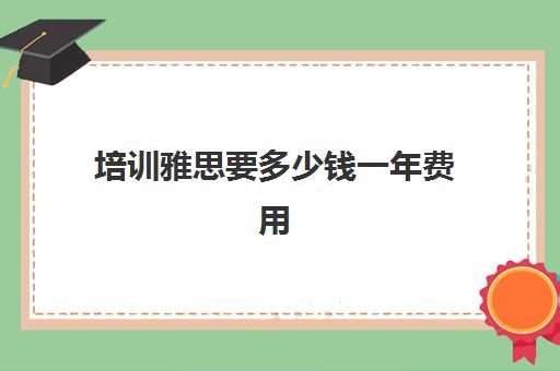 培训雅思要多少钱一年费用(学雅思的费用一般为多少呢)