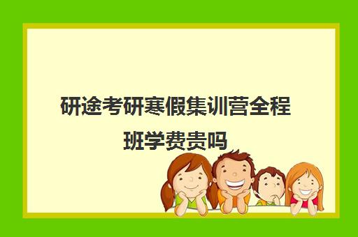 研途考研寒假集训营全程班学费贵吗（研途考研的课程怎么样）