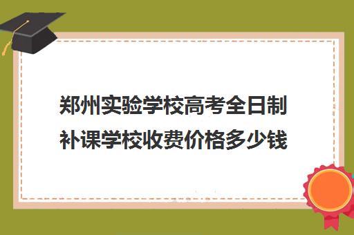 郑州实验学校高考全日制补课学校收费价格多少钱(郑州高考辅导机构哪个好)