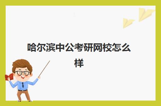 哈尔滨中公考研网校怎么样(哈尔滨公考教育机构哪家好)