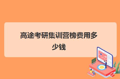 高途考研集训营榜费用多少钱（高途考研口碑怎么样）