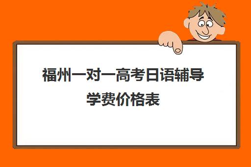 福州一对一高考日语辅导学费价格表(一对一辅导收费)