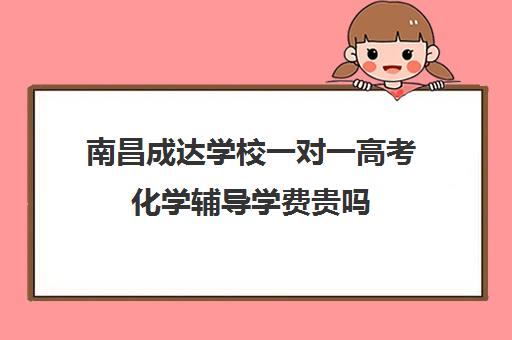 南昌成达学校一对一高考化学辅导学费贵吗（成达文化课培训机构费用）