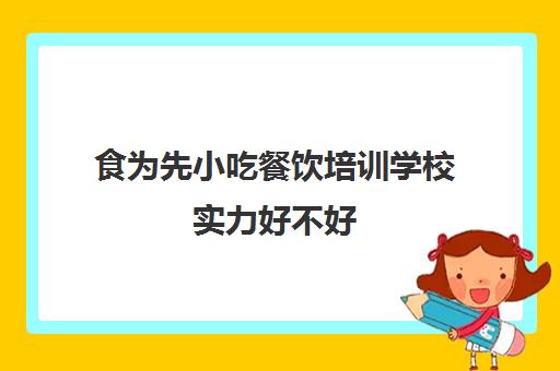 食为先小吃餐饮培训学校实力好不好(食为先小吃培训机构项目价格表)