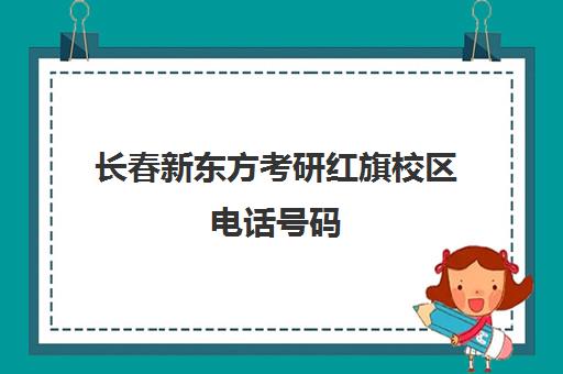 长春新东方考研红旗校区电话号码(新东方英语长春校区地址电话)