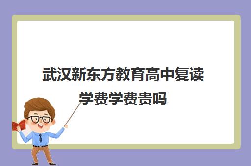 武汉新东方教育高中复读学费学费贵吗（湖北复读学校排名及费用）