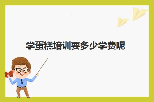 学蛋糕培训要多少学费呢(学做蛋糕学费一般多少钱)