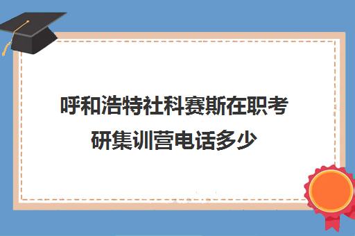 呼和浩特社科赛斯在职考研集训营电话多少（社科赛斯考研班价格）