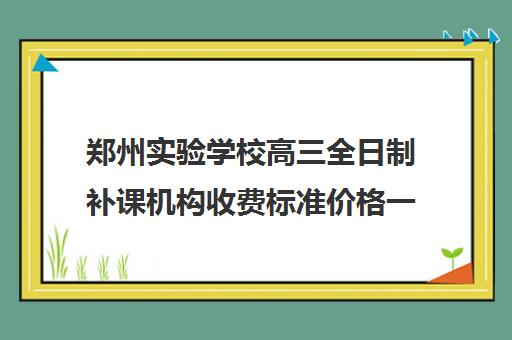 郑州实验学校高三全日制补课机构收费标准价格一览(高三补课全日制有用吗)