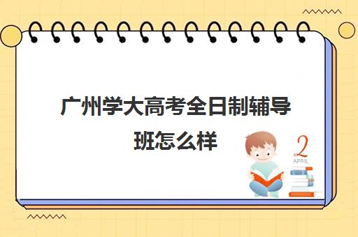 广州学大高考全日制辅导班怎么样(广州成人高考比较靠谱机构)