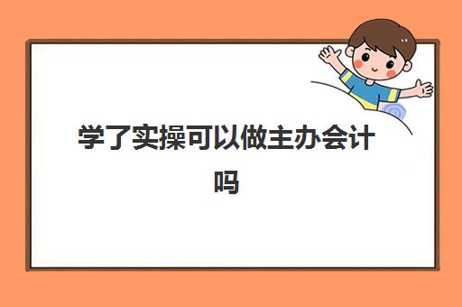 学了实操可以做主办会计吗(主办会计和会计的区别)