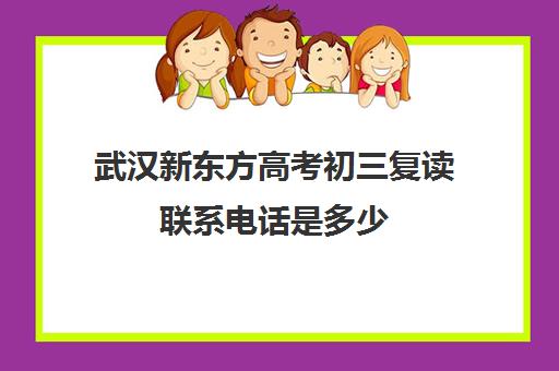 武汉新东方高考初三复读联系电话是多少(新东方高三复读学费)