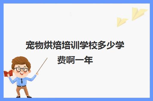 宠物烘焙培训学校多少学费啊一年(开宠物烘焙店需要办理的证)