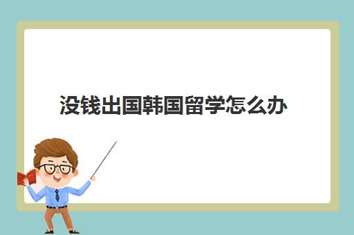 没钱出国韩国留学怎么办(韩国留学存款必须14万)