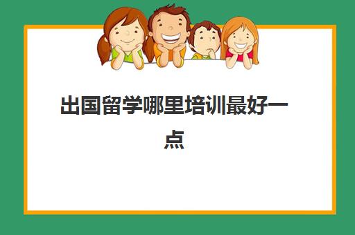 出国留学哪里培训最好一点(普通家庭出国留学)