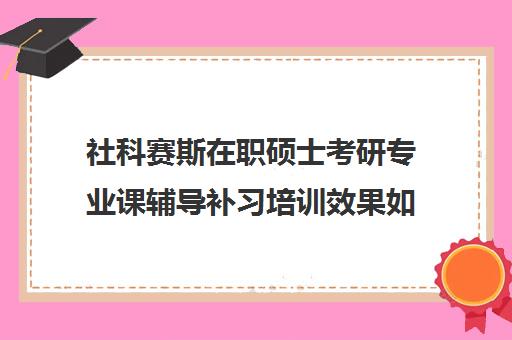 社科赛斯在职硕士考研专业课辅导补习培训效果如何？靠谱吗