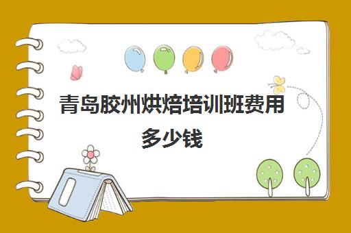 青岛胶州烘焙培训班费用多少钱(烘焙班一般学费多少)