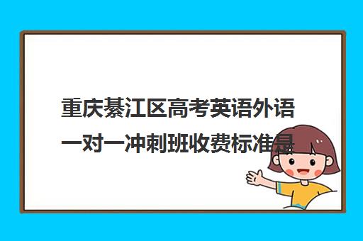 重庆綦江区高考英语外语一对一冲刺班收费标准是多少补课多少钱一小时(重庆高中一对一