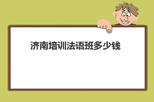 济南培训法语班多少钱(报班学法语一般多少钱)