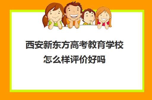 西安新东方高考教育学校怎么样评价好吗(西安新东方培训机构地址)