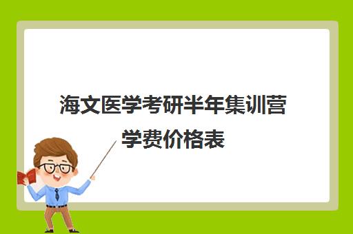 海文医学考研半年集训营学费价格表（临床医学考研培训班多少钱学费）