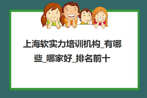 上海软实力培训机构_有哪些_哪家好_排名前十推荐