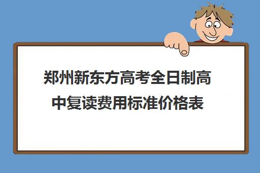 郑州新东方高考全日制高中复读费用标准价格表(新东方高考复读班价格)