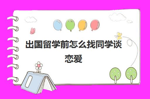 出国留学前怎么找同学谈恋爱(大学恋爱最好找老乡)