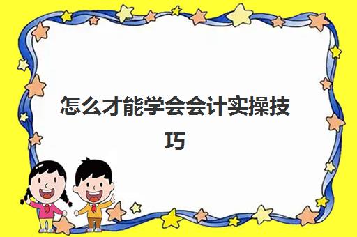 怎么才能学会会计实操技巧(初学者怎样学会计)