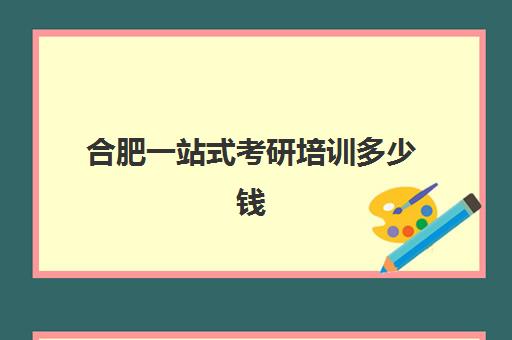 合肥一站式考研培训多少钱(合肥东方人才公寓考研培训费)