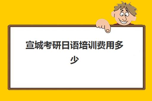 宣城考研日语培训费用多少(考研的培训机构哪家价格便宜)