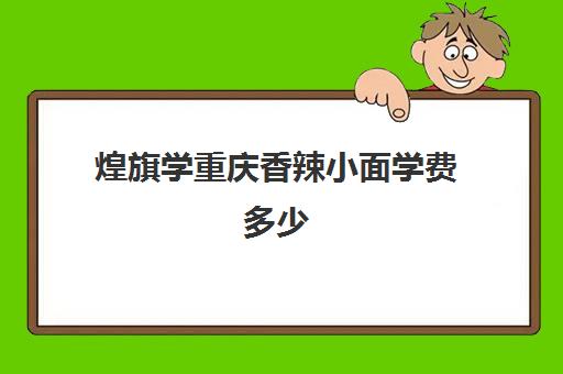 煌旗学重庆香辣小面学费多少(重庆小面培训机构排名前十名)