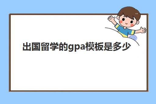 出国留学的gpa模板是多少(出国留学绩点要求)