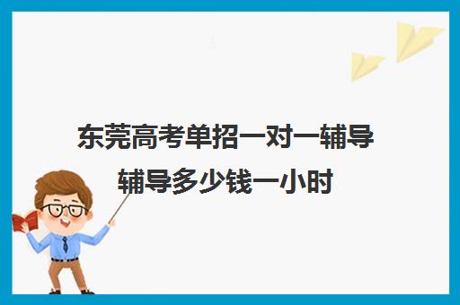 东莞高考单招一对一辅导辅导多少钱一小时(高三补课一对一费用)