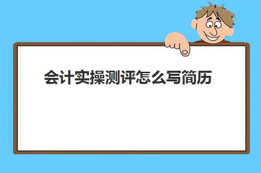 会计实操测评怎么写简历(简历会计专业技能怎么填写)