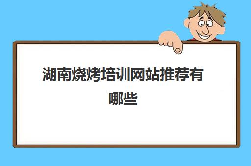 湖南烧烤培训网站推荐有哪些(长沙烧烤培训哪个最好)