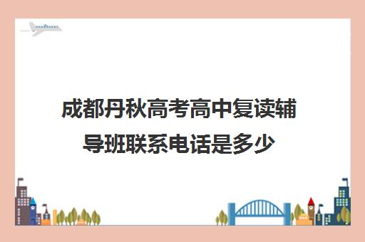 成都丹秋高考高中复读辅导班联系电话是多少(成都高三复读机构哪儿最好)