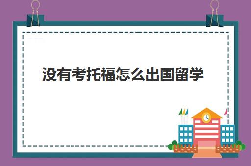 没有考托福怎么出国留学(没有雅思托福成绩能去国外留学?)