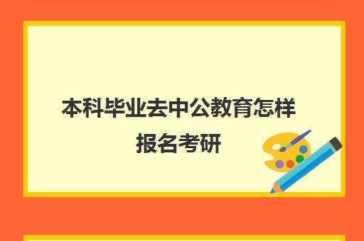 本科毕业去中公教育怎样报名考研(本科毕业先考公好还是先考研好)