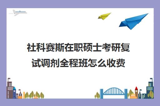 社科赛斯在职硕士考研复试调剂全程班怎么收费（社科赛斯考研怎么样）