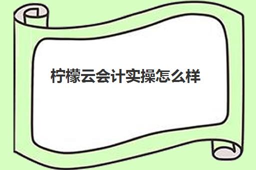 柠檬云会计实操怎么样(使用柠檬云财务软件的注意事项)