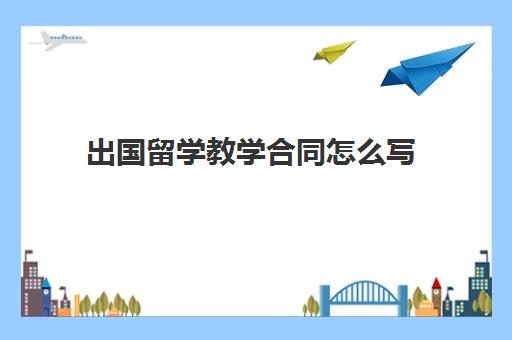 出国留学教学合同怎么写(学员合同协议书范本)