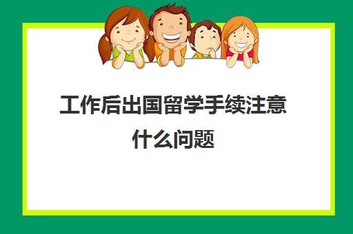 工作后出国留学手续注意什么问题(留学需要提供什么资料)