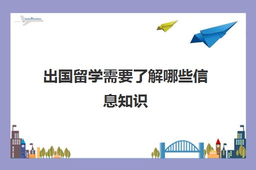 出国留学需要了解哪些信息知识(留学需要提供什么资料)