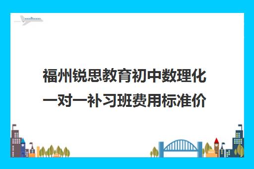 福州锐思教育初中数理化一对一补习班费用标准价格表