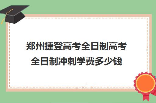 郑州捷登高考全日制高考全日制冲刺学费多少钱(郑州高中全日制学校哪家好)