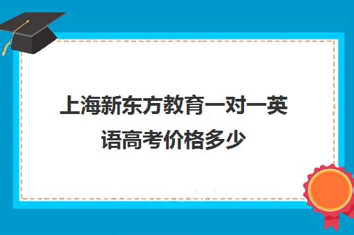 上海新东方教育一对一英语高考价格多少(新东方成人英语培训收费价格表)