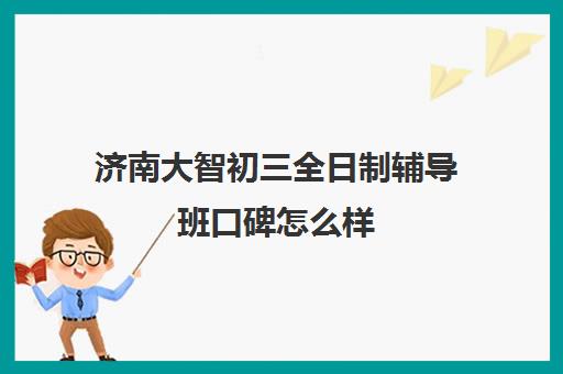 济南大智初三全日制辅导班口碑怎么样(济南辅导机构排名)